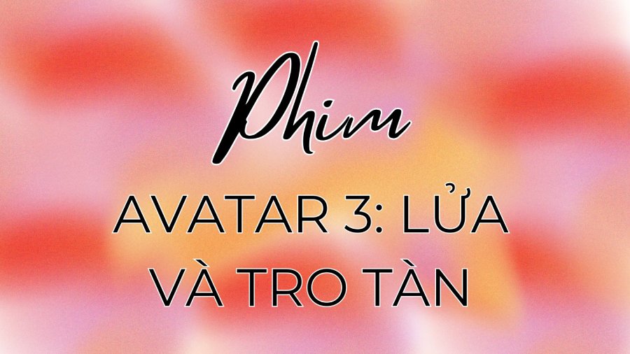 Phim Avatar 3: Lửa và Tro Tàn – Siêu phẩm được mong chờ nhất năm 2025